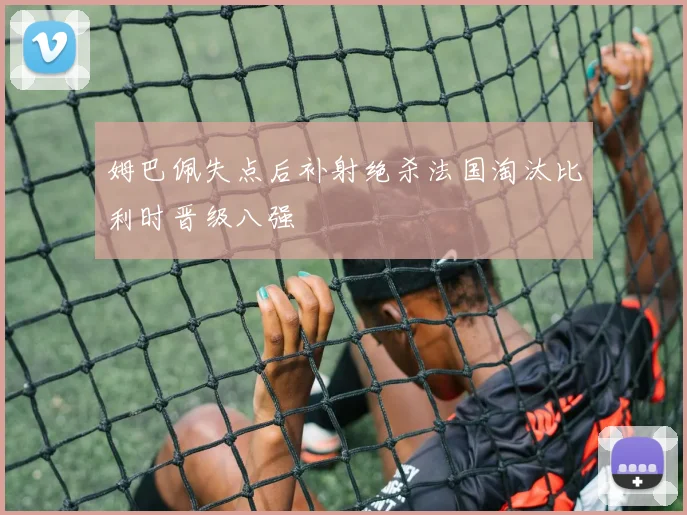 姆巴佩失点后补射绝杀法国淘汰比利时晋级八强