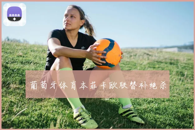 葡萄牙体育本菲卡欧联替补绝杀