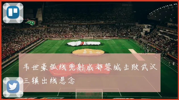 韦世豪弧线兜射成都蓉城击败武汉三镇出线悬念