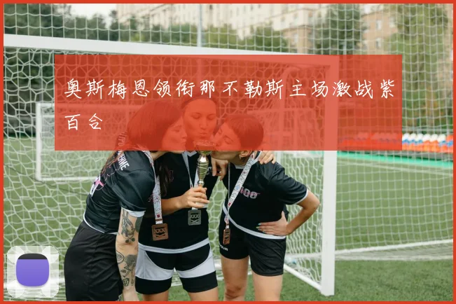 奥斯梅恩领衔那不勒斯主场激战紫百合