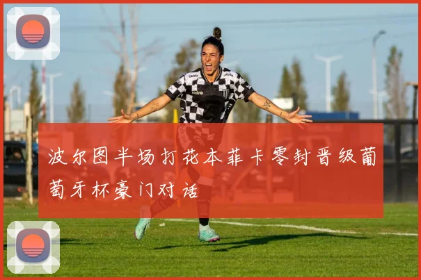 波尔图半场打花本菲卡零封晋级葡萄牙杯豪门对话