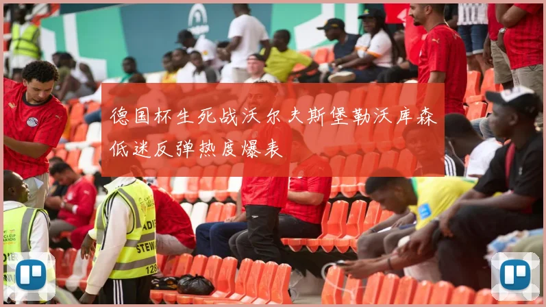 德国杯生死战沃尔夫斯堡勒沃库森低迷反弹热度爆表