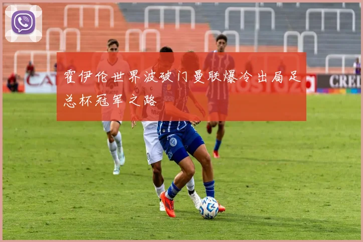 霍伊伦世界波破门曼联爆冷出局足总杯冠军之路
