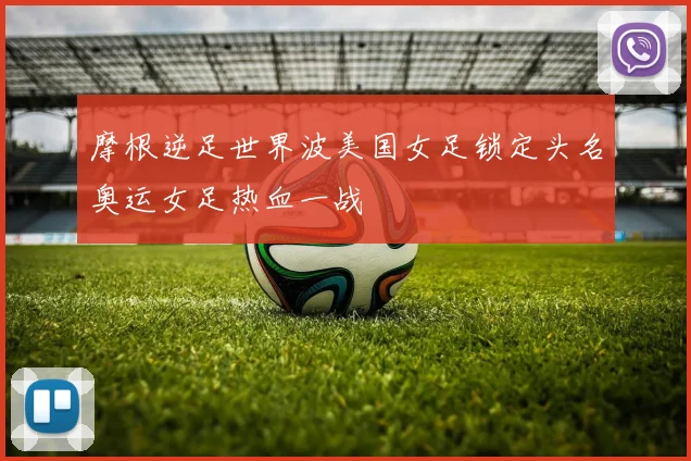 摩根逆足世界波美国女足锁定头名奥运女足热血一战