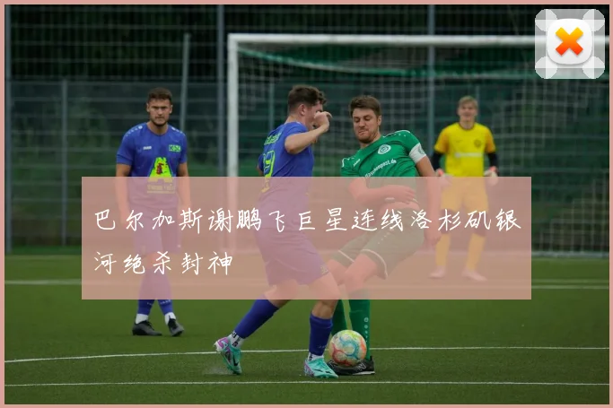 巴尔加斯谢鹏飞巨星连线洛杉矶银河绝杀封神