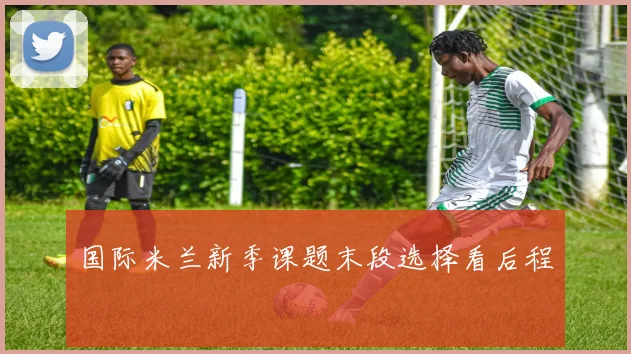 国际米兰新季课题末段选择看后程