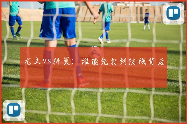 尤文vs科莫:谁能先打到防线背后