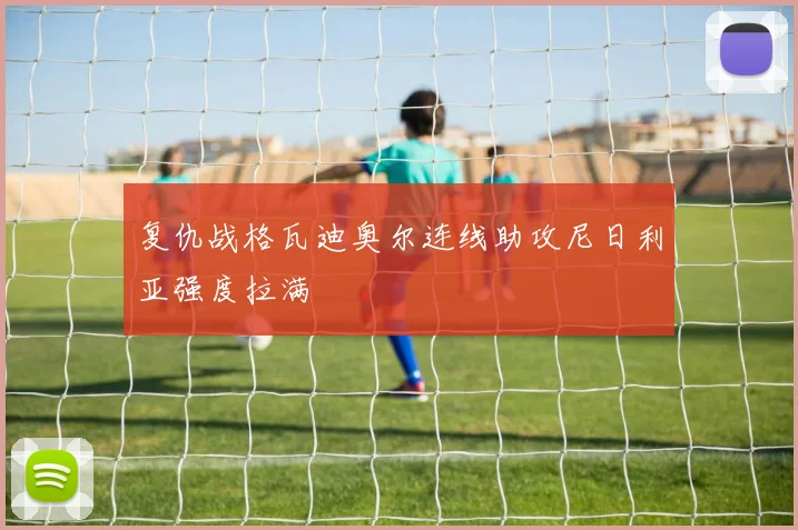 复仇战格瓦迪奥尔连线助攻尼日利亚强度拉满