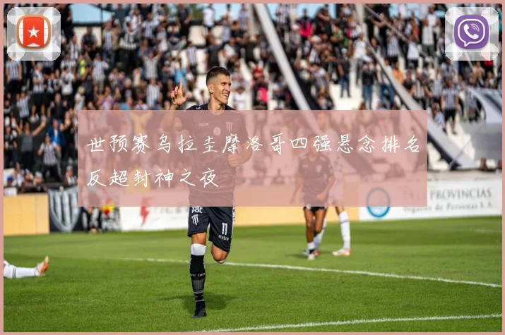 世预赛乌拉圭摩洛哥四强悬念排名反超封神之夜
