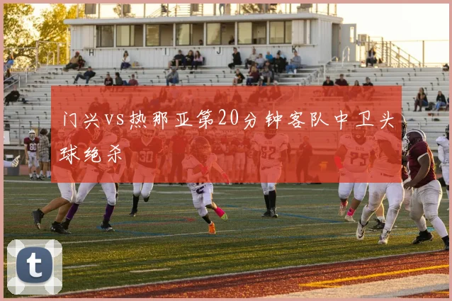 门兴vs热那亚第20分钟客队中卫头球绝杀