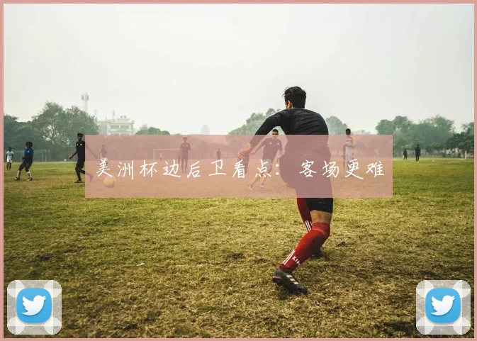 美洲杯边后卫看点:客场更难